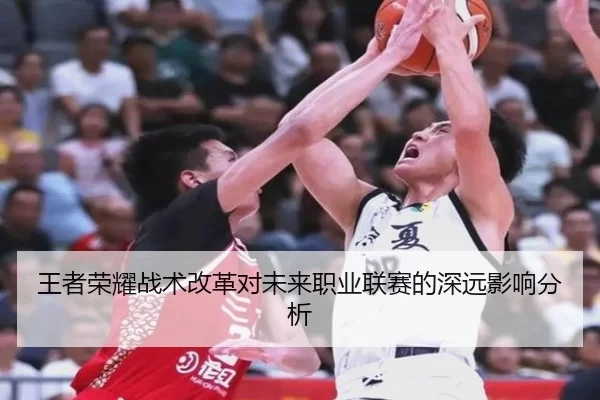 王者荣耀战术改革对未来职业联赛的深远影响分析